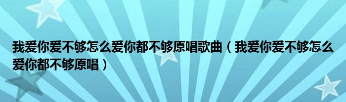 我愛你愛不夠怎么愛你都不夠原唱歌曲（我愛你愛不夠怎么愛你都不夠原唱）