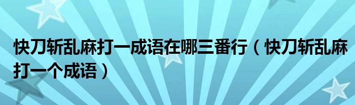 快刀斬亂麻打一成語在哪三番行（快刀斬亂麻打一個(gè)成語）