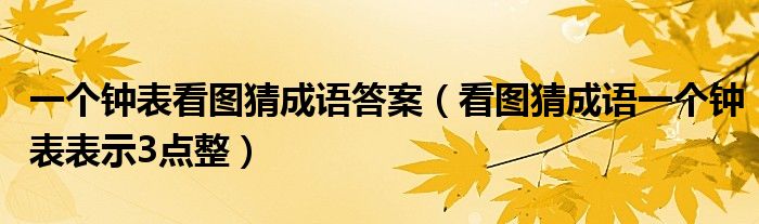 一個(gè)鐘表看圖猜成語答案（看圖猜成語一個(gè)鐘表表示3點(diǎn)整）