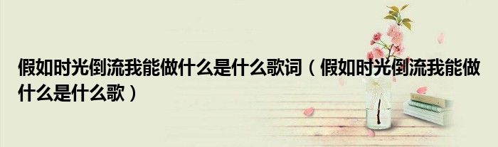假如時(shí)光倒流我能做什么是什么歌詞（假如時(shí)光倒流我能做什么是什么歌）