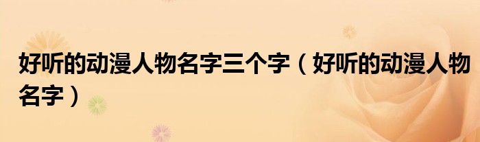 好聽(tīng)的動(dòng)漫人物名字三個(gè)字（好聽(tīng)的動(dòng)漫人物名字）