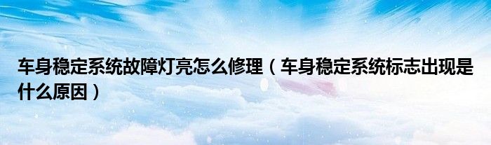 車身穩(wěn)定系統(tǒng)故障燈亮怎么修理（車身穩(wěn)定系統(tǒng)標志出現是什么原因）