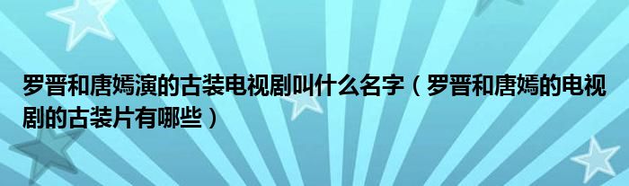 羅晉和唐嫣演的古裝電視劇叫什么名字（羅晉和唐嫣的電視劇的古裝片有哪些）