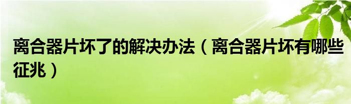 離合器片壞了的解決辦法（離合器片壞有哪些征兆）