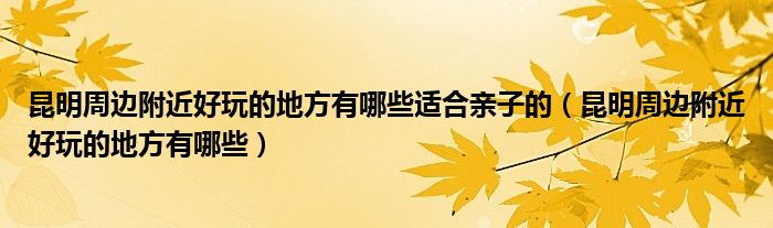 昆明周邊附近好玩的地方有哪些適合親子的（昆明周邊附近好玩的地方有哪些）