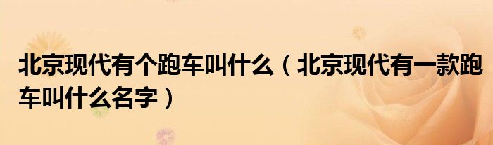 北京現(xiàn)代有個(gè)跑車(chē)叫什么（北京現(xiàn)代有一款跑車(chē)叫什么名字）