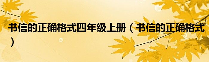 書(shū)信的正確格式四年級(jí)上冊(cè)（書(shū)信的正確格式）