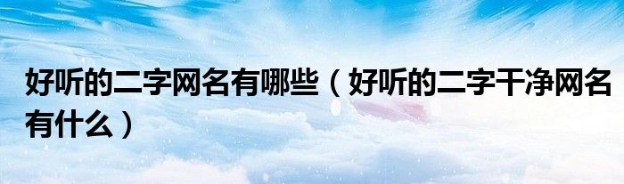 好聽的二字網(wǎng)名有哪些（好聽的二字干凈網(wǎng)名有什么）