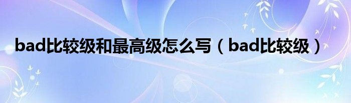 bad比較級和最高級怎么寫（bad比較級）