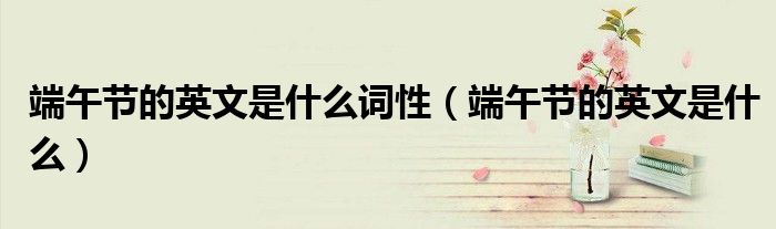 端午節(jié)的英文是什么詞性（端午節(jié)的英文是什么）