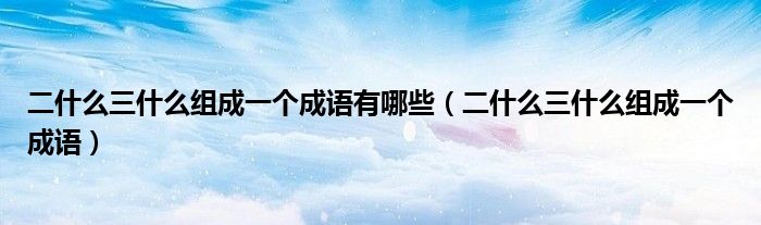 二什么三什么組成一個(gè)成語有哪些（二什么三什么組成一個(gè)成語）