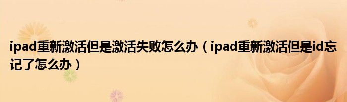 ipad重新激活但是激活失敗怎么辦（ipad重新激活但是id忘記了怎么辦）