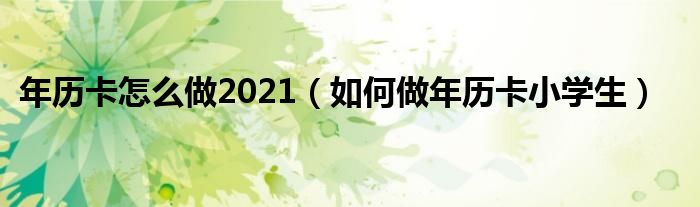 年歷卡怎么做2021（如何做年歷卡小學(xué)生）