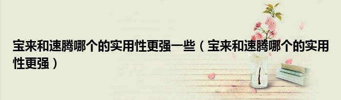 寶來和速騰哪個的實(shí)用性更強(qiáng)一些（寶來和速騰哪個的實(shí)用性更強(qiáng)）
