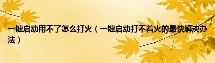 一鍵啟動用不了怎么打火（一鍵啟動打不著火的最快解決辦法）