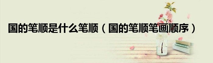 國(guó)的筆順是什么筆順（國(guó)的筆順筆畫順序）