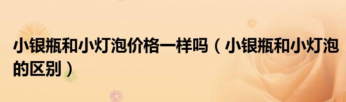 小銀瓶和小燈泡價(jià)格一樣嗎（小銀瓶和小燈泡的區(qū)別）
