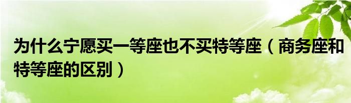 為什么寧愿買一等座也不買特等座（商務(wù)座和特等座的區(qū)別）