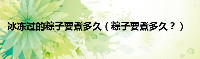 冰凍過的粽子要煮多久（粽子要煮多久？）