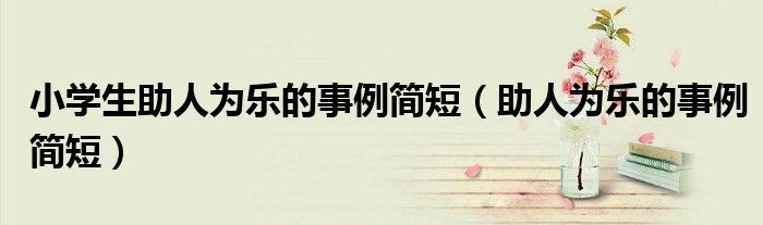 小學(xué)生助人為樂的事例簡短（助人為樂的事例簡短）