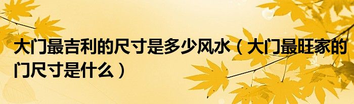 大門最吉利的尺寸是多少風水（大門最旺家的門尺寸是什么）