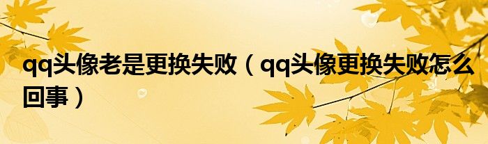 qq頭像老是更換失?。╭q頭像更換失敗怎么回事）