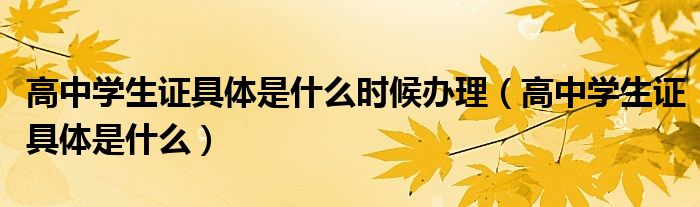 高中學(xué)生證具體是什么時(shí)候辦理（高中學(xué)生證具體是什么）