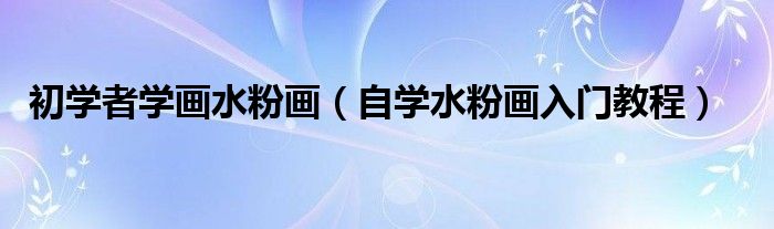 初學(xué)者學(xué)畫水粉畫（自學(xué)水粉畫入門教程）