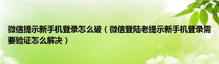 微信提示新手機登錄怎么破（微信登陸老提示新手機登錄需要驗證怎么解決）