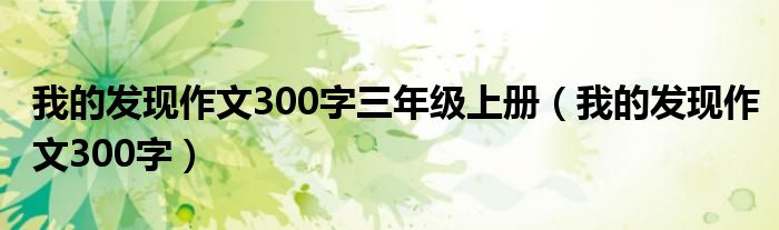 我的發(fā)現(xiàn)作文300字三年級上冊（我的發(fā)現(xiàn)作文300字）