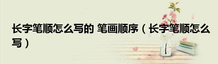 長(zhǎng)字筆順怎么寫的 筆畫順序（長(zhǎng)字筆順怎么寫）