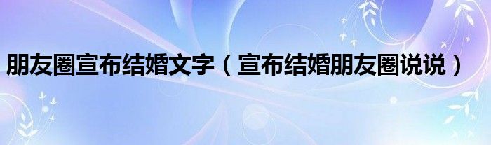 朋友圈宣布結(jié)婚文字（宣布結(jié)婚朋友圈說(shuō)說(shuō)）