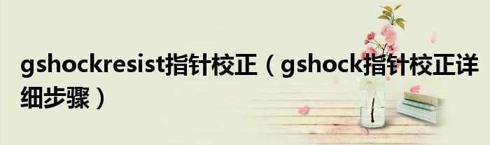 gshockresist指針校正（gshock指針校正詳細(xì)步驟）