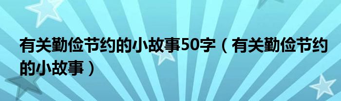 有關(guān)勤儉節(jié)約的小故事50字（有關(guān)勤儉節(jié)約的小故事）