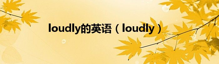 loudly的英語(yǔ)（loudly）