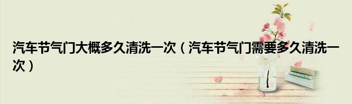 汽車節(jié)氣門大概多久清洗一次（汽車節(jié)氣門需要多久清洗一次）