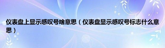 儀表盤上顯示感嘆號啥意思（儀表盤顯示感嘆號標(biāo)志什么意思）