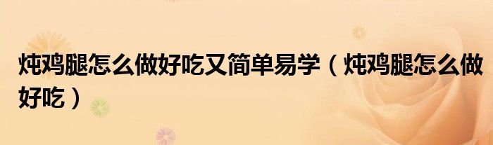 燉雞腿怎么做好吃又簡單易學(xué)（燉雞腿怎么做好吃）
