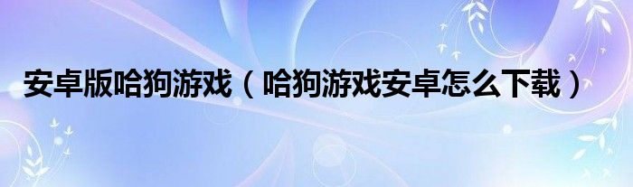 安卓版哈狗游戲（哈狗游戲安卓怎么下載）