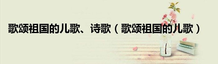 歌頌祖國(guó)的兒歌、詩歌（歌頌祖國(guó)的兒歌）