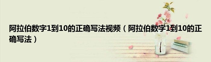 阿拉伯?dāng)?shù)字1到10的正確寫法視頻（阿拉伯?dāng)?shù)字1到10的正確寫法）