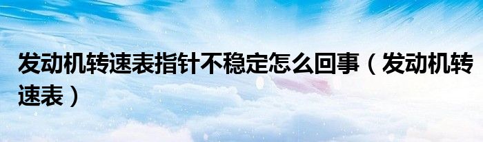 發(fā)動機轉速表指針不穩(wěn)定怎么回事（發(fā)動機轉速表）