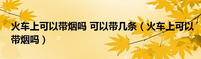 火車上可以帶煙嗎 可以帶幾條（火車上可以帶煙嗎）