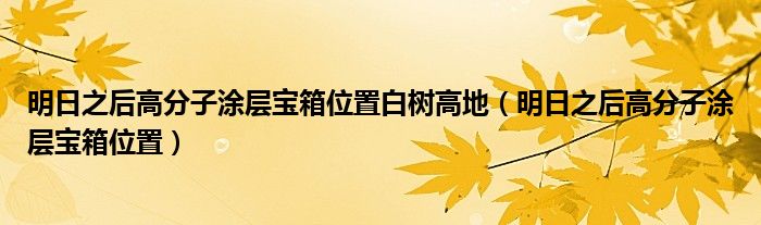 明日之后高分子涂層寶箱位置白樹高地（明日之后高分子涂層寶箱位置）