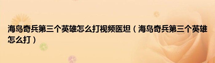海島奇兵第三個(gè)英雄怎么打視頻醫(yī)坦（海島奇兵第三個(gè)英雄怎么打）