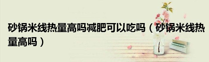 砂鍋米線熱量高嗎減肥可以吃嗎（砂鍋米線熱量高嗎）