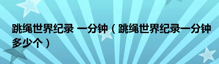 跳繩世界紀(jì)錄 一分鐘（跳繩世界紀(jì)錄一分鐘多少個）