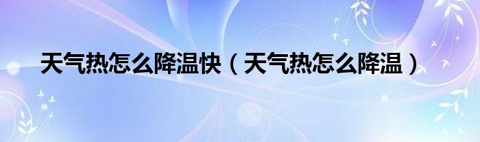 天氣熱怎么降溫快（天氣熱怎么降溫）