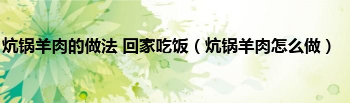 炕鍋羊肉的做法 回家吃飯（炕鍋羊肉怎么做）