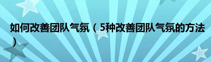如何改善團(tuán)隊(duì)氣氛（5種改善團(tuán)隊(duì)氣氛的方法）
